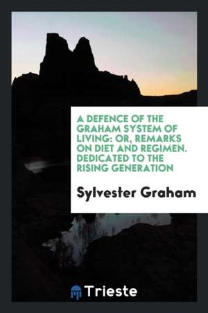 A Defence of the Graham System of Living: Or, Remarks on Diet and Regimen. Dedicated to the ... de Sylvester Graham