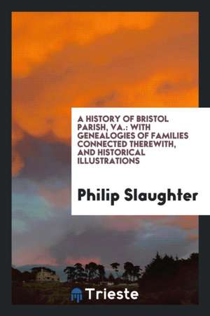 A History of Bristol Parish, Va.: With Genealogies of Families Connected ... de Philip Slaughter