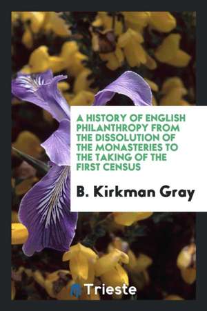 A History of English Philanthropy from the Dissolution of the Monasteries to the Taking of the First Census de B. Kirkman Gray