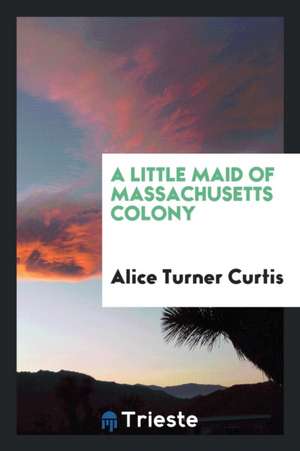 A Little Maid of Massachusetts Colony .. de Alice Turner Curtis