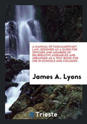 A Manual of Parliamentary Law: Designed as a Guide for Officers and Members ... de James A. Lyons