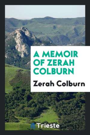 A Memoir of Zerah Colburn; Written by Himself. Containing an Account of the First Discovery of His Remarkable Powers; His Travels in America and Resid de Zerah Colburn