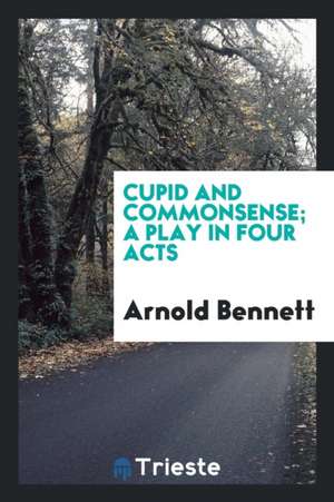 Cupid and Commonsense; A Play in Four Acts de Arnold Bennett