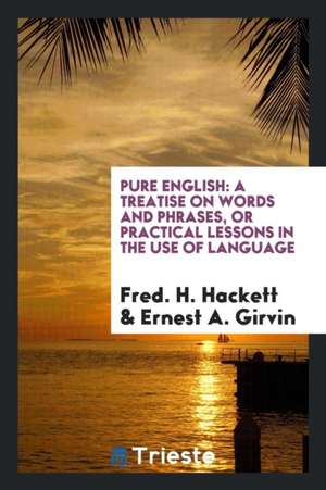 Pure English: A Treatise on Words and Phrases, or Practical Lessons in the Use of Language de Fred H. Hackett