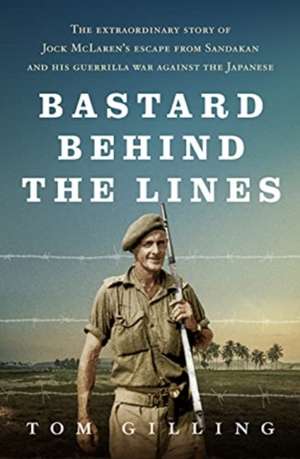 Bastard Behind the Lines: The Extraordinary Story of Jock McLaren's Escape from Sandakan and His Guerrilla War Against the Japanese de Tom Gilling