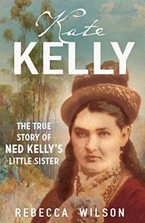 Kate Kelly: The True Story of Ned Kelly's Little Sister de Rebecca Wilson