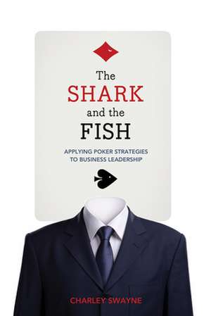 The Shark and the Fish: Applying Poker Strategies to Business Leadership de Charley Swayne