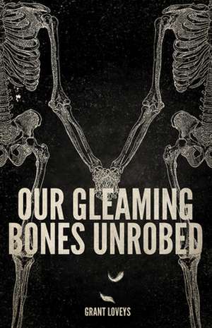 Our Gleaming Bones Unrobed de Grant Loveys