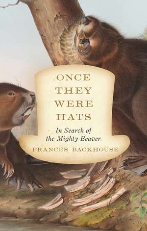 Once They Were Hats: In Search of the Mighty Beaver de Frances Backhouse