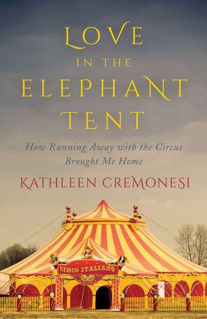 Love in the Elephant Tent: How Running Away with the Circus Brought Me Home de Kathleen Cremonesi