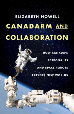 Canadarm and Collaboration: How Canada's Astronauts and Space Robots Explore New Worlds de Elizabeth Howell