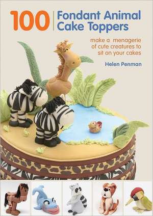 100 Fondant Animal Cake Toppers: Make a Menagerie of Cute Creatures to Sit on Your Cakes de Helen Penman