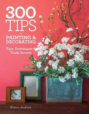 300 Tips for Painting & Decorating: Tips, Techniques & Trade Secrets de Alison Jenkins