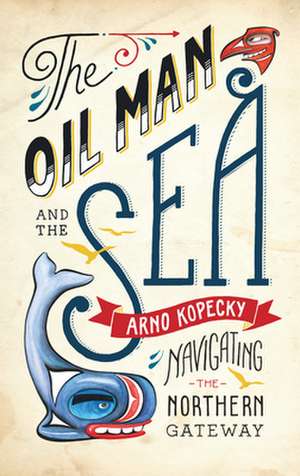 The Oil Man and the Sea: Navigating the Northern Gateway de Arno Kopecky