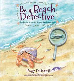 Be a Beach Detective: Solving the Mysteries of Seas, Sands, and Surf de Peggy Kochanoff