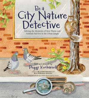 Be a City Nature Detective: Solving the Mysteries of How Plants and Animals Survive in the Urban Jungle de Peggy Kochanoff