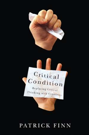 Critical Condition: Replacing Critical Thinking with Creativity de Patrick Finn