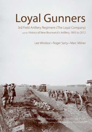 Loyal Gunners: 3rd Field Artillery Regiment (The Loyal Company) & the History of New Brunswicks Artillery, 1893-2012 de Lee Windsor