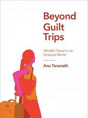 Beyond Guilt Trips: Mindful Travel in an Unequal World de Anu Taranath