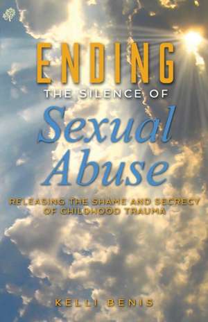 Ending the Silence of Sexual Abuse: Releasing the Shame and Secrecy of Childhood Trauma de Kelli Benis