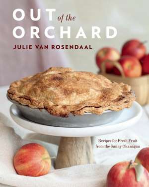 Out of the Orchard: Recipes for Fresh Fruit from the Sunny Okanagan de Julie Van Rosendaal