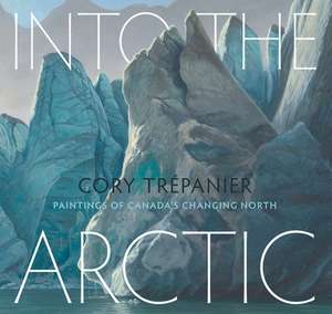 Into the Arctic: Paintings of Canadas Changing North de Cory Trepanier