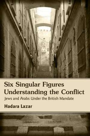 Six Singular Figures: Understanding the Conflict -- Jews & Arabs Under the British Mandate de Hadara Lazar