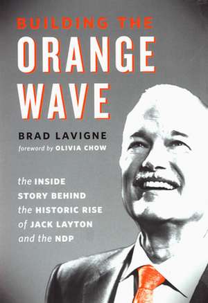 Building the Orange Wave: The Inside Story Behind the Historic Rise of Jack Layton and the NDP de Brad LaVigne