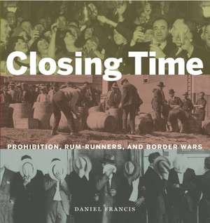 Closing Time: Prohibition, Rum-Runners and Border Wars de Daniel Francis