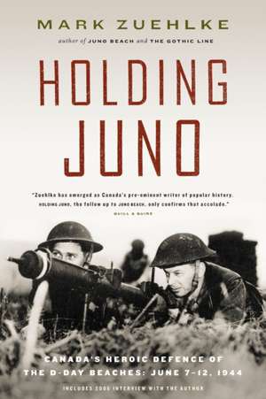 Holding Juno: Canada's Heroic Defence of the D-Day Beaches, June 7-12, 1944 de Mark Zuehlke