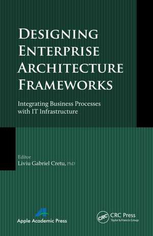 Designing Enterprise Architecture Frameworks: Integrating Business Processes with IT Infrastructure de Liviu Gabriel Cretu