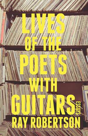 Lives of the Poets (with Guitars): Thirteen Outsiders Who Changed Modern Music de Ray Robertson