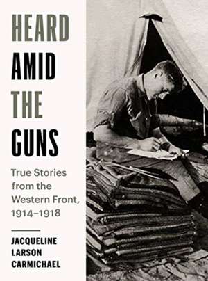 Heard Amid the Guns: True Stories from the Western Front, 1914-1918 de Jacqueline Larson Carmichael