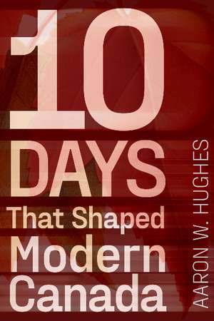 10 Days That Shaped Modern Canada de Aaron W. Hughes