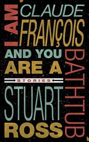 I Am Claude Francois and You Are a Bathtub de Stuart Ross