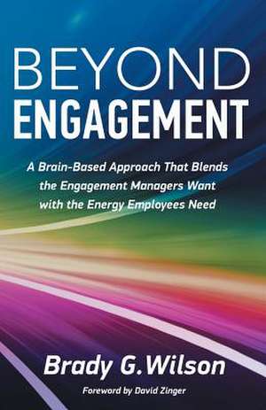 Beyond Engagement: A Brain-Based Approach That Blends the Engagement Managers Want with the Energy Employees Need de Brady G. Wilson