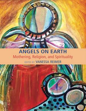 Angels on Earth: Mothering, Religion and Spirtuality de Vanessa Reimer