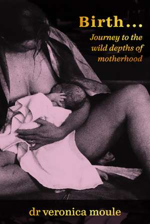 Birth...: Journey to the Wild Depths of Motherhood de Veronica Moule