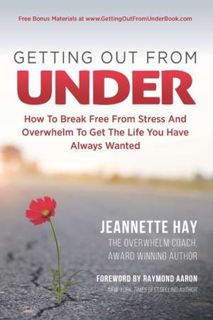 Getting Out from Under: How To Break Free From Stress And Overwhelm To Get The Life You Have Always Wanted de Jeannette Hay