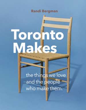 Toronto Makes: The Things We Love and the People Who Make Them de Randi Bergman