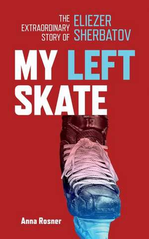 My Left Skate: The Extraordinary Story of Eliezer Sherbatov de Anna Rosner