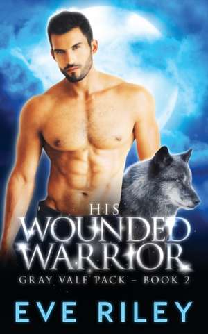 His Wounded Warrior de Eve Riley