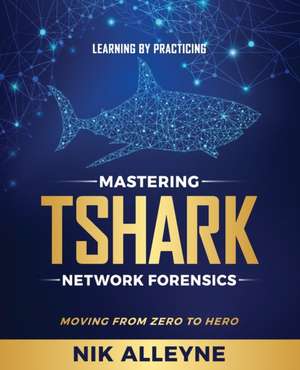 Learning by Practicing - Mastering TShark Network Forensics: Moving From Zero to Hero de Nik Alleyne