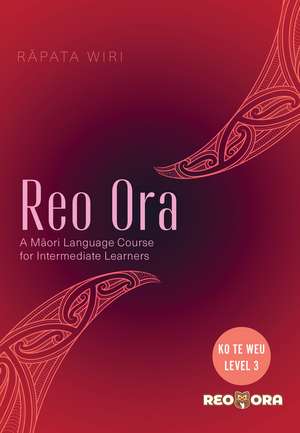 Reo Ora - Ko Te Weu Level Three: A Māori Language Course for Intermediate Learners de Rapata Wiri