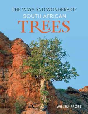 The Ways and Wonders of South African Trees de Willem Frost