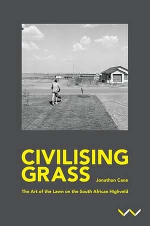 Civilising Grass: The Art of the Lawn in the South African Highveld de Jonathan Cane