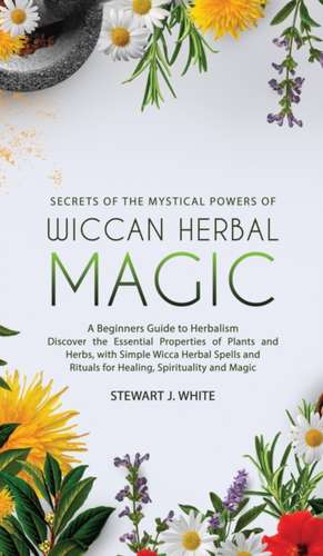 Secrets of the Mystical Powers of Wiccan Herbal Magic de Stewart J White