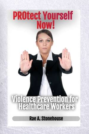 Protect Yourself Now! Violence Prevention for Healthcare Workers de Rae A. Stonehouse