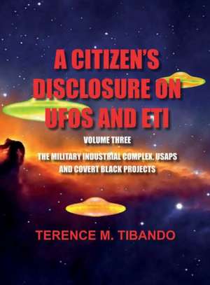 A CITIZEN'S DISCLOSURE on UFOs and ETI - VOLUME THREE - MILITARY INTELLIGENCE INDUSTRIAL COMPLEX, USAPs and COVERT BLACK PROJECTS de Terence M. Tibando