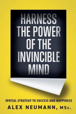 Harness the Power of the Invincible Mind: Spatial Strategy to Success and Happiness de Alex Neumann